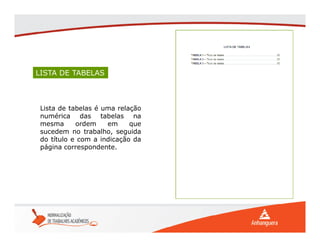 LISTA DE TABELAS
Lista de tabelas é uma relação
numérica das tabelas na
mesma ordem em que
sucedem no trabalho, seguida
do título e com a indicação da
página correspondente.
 