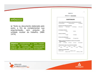 APÊNDICE
 Texto ou documento elaborado pelo
autor, a fim de complementar sua
argumentação, sem prejuízo da
unidade nuclear do trabalho. (NBR
1474)
Objetivo: complementar o tema tratado.
Podem ser formados por questionários,
roteiros de entrevistas, representações
gráficas, elaboradas pelo autor do trabalho.
 