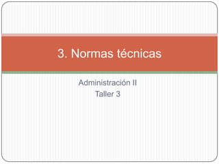 3. Normas técnicas

   Administración II
      Taller 3
 