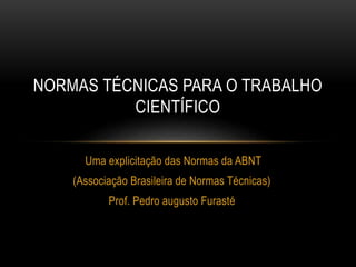 Uma explicitação das Normas da ABNT
(Associação Brasileira de Normas Técnicas)
Prof. Pedro augusto Furasté
NORMAS TÉCNICAS PARA O TRABALHO
CIENTÍFICO
 
