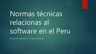 Normas técnicas
relacionas al
software en el Peru
HUERTAS MEDRANO JAVIER HERNÁN
 