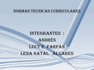 NORMAS TECNICAS CURRICULARES INTEGRANTES  : Andrés  LUCY E  Farfán  Lena Natal   Alvares 