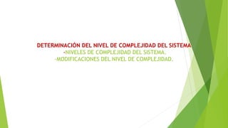 DETERMINACIÓN DEL NIVEL DE COMPLEJIDAD DEL SISTEMA
-NIVELES DE COMPLEJIDAD DEL SISTEMA.
-MODIFICACIONES DEL NIVEL DE COMPLEJIDAD.
 