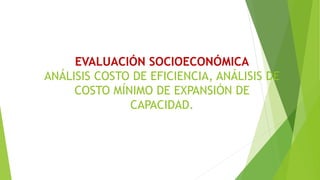 EVALUACIÓN SOCIOECONÓMICA
ANÁLISIS COSTO DE EFICIENCIA, ANÁLISIS DE
COSTO MÍNIMO DE EXPANSIÓN DE
CAPACIDAD.
 