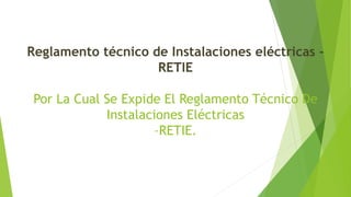 Reglamento técnico de Instalaciones eléctricas -
RETIE
Por La Cual Se Expide El Reglamento Técnico De
Instalaciones Eléctricas
–RETIE.
 
