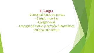 B. Cargas
-Combinaciones de carga.
- Cargas muertas
-Cargas vivas
-Empuje de tierra y presión hidrostática
-Fuerzas de viento
 