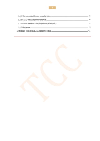 4



   5.3.11 Documento jurídico em meio eletrônico............................................................................................................... 73

   5.3.12 vídeo/ IMAGEM EM MOVIMENTO........................................................................................................................... 74

   5.3.13 canais informais (aula, conferência, e-mail, etc.) ............................................................................................. 75

   5.3.14 Softwares .......................................................................................................................................................................... 75

6. MODELO DE PAINEL PARA DEFESA DO TCC ................................................................................................ 76
 