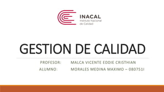 GESTION DE CALIDAD
PROFESOR: MALCA VICENTE EDDIE CRISTHIAN
ALUMNO: MORALES MEDINA MAXIMO – 080751I
 