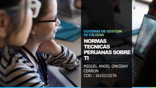 NORMAS
TECNICAS
PERUANASSOBRE
TI
MIGUEL ANGEL ONCEBAY
CERRON
COD : 1615215276
 