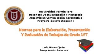 Universidad Fermín Toro
Decanato De Investigación Y Postgrado
Maestría En Comunicación Corporativa
Proyecto de Investigación I
Lcdo. Héctor Ojeda
Barquisimeto; Junio 2014
 