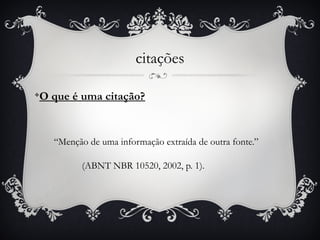 citações

O que é uma citação?
v




    “Menção de uma informação extraída de outra fonte.”

          (ABNT NBR 10520, 2002, p. 1).
 