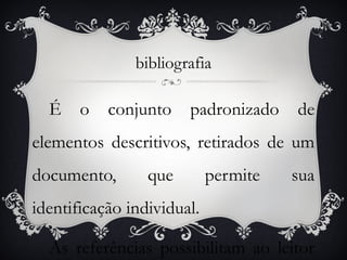 bibliografia

  É    o   conjunto    padronizado    de
elementos descritivos, retirados de um
documento,       que        permite   sua
identificação individual.

  As referências possibilitam ao leitor
 