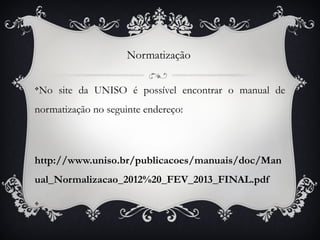 Normatização


No site da UNISO é possível encontrar o manual de
v



normatização no seguinte endereço:



http://www.uniso.br/publicacoes/manuais/doc/Man
ual_Normalizacao_2012%20_FEV_2013_FINAL.pdf

.
v
 