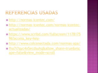  http://normas-icontec.com/
 http://normas-icontec.com/normas-icontec-
actualizadas/
 https://www.scribd.com/fullscreen/1178175
96?access_key=key-
 http://www.colconectada.com/normas-apa/
 fha7i7qyc4n5ecdsuhq&allow_share=true&esc
ape=false&view_mode=scroll
 
