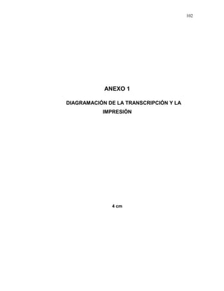 102
ANEXO 1
DIAGRAMACIÓN DE LA TRANSCRIPCIÓN Y LA
IMPRESIÓN
4 cm
 
