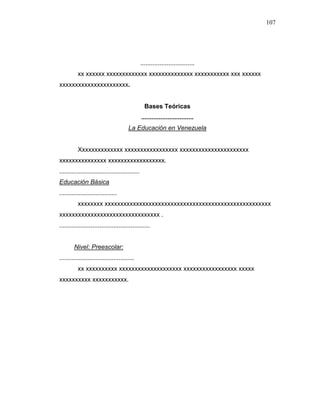 107
...............................
xx xxxxxx xxxxxxxxxxxxx xxxxxxxxxxxxxx xxxxxxxxxxx xxx xxxxxx
xxxxxxxxxxxxxxxxxxxxxx.
Bases Teóricas
..............................
La Educación en Venezuela
Xxxxxxxxxxxxxx xxxxxxxxxxxxxxxxx xxxxxxxxxxxxxxxxxxxxxx
xxxxxxxxxxxxxxx xxxxxxxxxxxxxxxxxx.
..............................................
Educación Básica
.................................
xxxxxxxx xxxxxxxxxxxxxxxxxxxxxxxxxxxxxxxxxxxxxxxxxxxxxxxxxxxxx
xxxxxxxxxxxxxxxxxxxxxxxxxxxxxxxx .
....................................................
Nivel: Preescolar:
...........................................
xx xxxxxxxxxx xxxxxxxxxxxxxxxxxxxx xxxxxxxxxxxxxxxxx xxxxx
xxxxxxxxxx xxxxxxxxxxx.
 