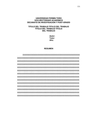 131
UNIVERSIDAD FERMIN TORO
VICE-RECTORADO ACADEMICO
DECANATO DE INVESTIGACION Y POST-GRADO
TITULO DEL TRABAJO TITULO DEL TRABAJO
TITULO DEL TRABAJO TITULO
DEL TRABAJO
Autor:
Tutor:
Año:
RESUMEN
XXXXXXXXXXXXXXXXXXXXXXXXXXXXXXXXXXXXXXXXXXXXXXX
XXXXXXXXXXXXXXXXXXXXXXXXXXXXXXXXXXXXXXXXXXXXXXXXXXX
XXXXXXXXXXXXXXXXXXXXXXXXXXXXXXXXXXXXXXXXXXXXXXXXXXX
XXXXXXXXXXXXXXXXXXXXXXXXXXXXXXXXXXXXXXXXXXXXXXXXXXX
XXXXXXXXXXXXXXXXXXXXXXXXXXXXXXXXXXXXXXXXXXXXXXXXXXX
XXXXXXXXXXXXXXXXXXXXXXXXXXXXXXXXXXXXXXXXXXXXXXXXXXX
XXXXXXXXXXXXXXXXXXXXXXXXXXXXXXXXXXXXXXXXXXXXXXXXXXX
XXXXXXXXXXXXXXXXXXXXXXXXXXXXXXXXXXXXXXXXXXXXXXXXXXX
XXXXXXXXXXXXXXXXXXXXXXXXXXXXXXXXXXXXXXXXXXXXXXXXXXX
XXXXXXXXXXXXXXXXXXXXXXXXXXXXXXXXXXXXXXXXXXXXXXXXXXX
XXXXXXXXXXXXXXXXXXXXXXXXXXXXXXXXXXXXXXXXXXXXXXXXXXX
XXXXXXXXXXXXXXXXXXXXXXXXXXXXXXXXXXXXXXXXXXXXXXXXXXX
XXXXXXXXXXXXXXXXXXXXXXXXXXXXXXXXXXXXXXXXXXXXXXXXXXX
XXXXXXXXXXXXXXXXXXXXXXXXXXXXXXXXXXXXXXXXXXXXXXXXXXX.
 