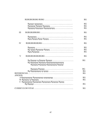 RGRGRGRGRG RGRG …………………………………… RG
Rgrgrgr rgrgrgrgrg ………………………………………. RG
Rgrgrgrgr Rgrgrgr Rgrgrgrg……………………………... RG
Rgrgrgrg Rgrgrgrgr Rgrgrgrgrrgrg………………………. RG
III RGRGRGRRGRG …………………………………………... RG
Rgrgrgrgrg ………………………………………………. RG
Rgrg Rgrgrg Rgrgr Rgrgrg ……………………………….. RG
IV RGRGRGRGRGRG ………………………………………... RG
Rgrgrgrg ………………………………………………….. RG
Rg rgrgrg Rgrgrgrgr Rgrgrg ……………………………… RG
Rgrg Rgrgrgrg ……………………………………………. RG
V RGRGRGRGRGRGRG …………………………………….. RG
Rg Rgrgrgr rg Rgrgrgr Rgrgrgr…………………………… RG
Rg Rgrgrgrgr Rgrgrgrg Rgrgrgrgrgrgrgrrgrgrg
Rgrgrgrg Rrgrgrgrg Rgrgrgrgrgrg Rgrgrgr
Rgrgrgrg Rrgrgrg ..…………………………………… RG
Rg Rgrgrgrgrgrg rg rgrgrg ……....……………………….. RG
REFERENCIAS……………………………………………………………. RG
ANEXOS
A Rgrgrgrgrgrgr Rgrgrgrgrgrg rgrgrgrgrgg …………………………. RG
B Rgrgrgrg rg Rgrgrgrg ……. ……………………………………… RG
C Rgrgrgrgrgrg Rgrgrgrgrg Rgrgrgrgrg Rgrgrgrg Rgrgrg
Rg Rgrgrgr ..………………………. ………………………… RG
CURRICULUM VITAE …………………………………………………… RG
47
 
