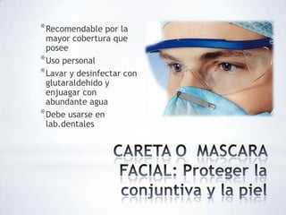 *Recomendable por la
mayor cobertura que
posee
*Uso personal
*Lavar y desinfectar con
glutaraldehido y
enjuagar con
abundante agua
*Debe usarse en
lab.dentales
 