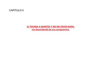CAPITULO II
LE TOCABA A MARITZA Y NO ME ENVIO NADA,
me desentiendo de ese compromiso.
 