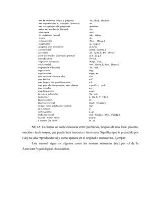NOTA: La forma sic suele colocarse entre paréntesis, después de una frase, palabra,
oración o texto mayor, que puede lucir inexacta o incorrecta. Significa que lo precedido por
(sic) ha sido reproducido tal y como aparece en el original o manuscrito, Ejemplo:
Este manual sigue en algunos casos las normas normadas (sic) por el de la
American Psychological Association.
 