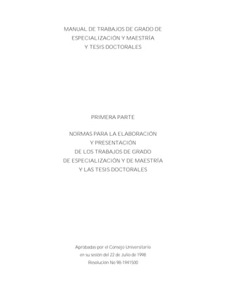 MANUAL DE TRABAJOS DE GRADO DE
ESPECIALIZACIÓN Y MAESTRÍA
Y TESIS DOCTORALES
PRIMERA PARTE
NORMAS PARA LA ELABORACIÓN
Y PRESENTACIÓN
DE LOS TRABAJOS DE GRADO
DE ESPECIALIZACIÓN Y DE MAESTRÍA
Y LAS TESIS DOCTORALES
Aprobadas por el Consejo Universitario
en su sesión del 22 de Julio de 1998
Resolución No 98-1941500
 