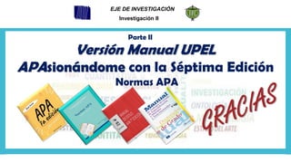 Parte II
EJE DE INVESTIGACIÓN
Investigación II
Versión Manual UPEL
APAsionándome con la Séptima Edición
Normas APA
 