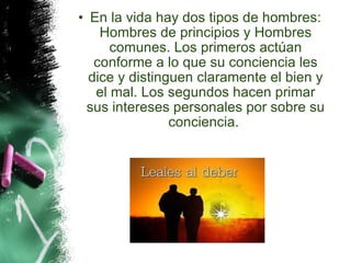 En la vida hay dos tipos de hombres: Hombres de principios y Hombres comunes. Los primeros actúan conforme a lo que su conciencia les dice y distinguen claramente el bien y el mal. Los segundos hacen primar sus intereses personales por sobre su conciencia.  