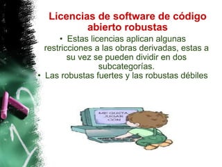Licencias de software de código abierto robustas Estas licencias aplican algunas restricciones a las obras derivadas, estas a su vez se pueden dividir en dos subcategorías. Las robustas fuertes y las robustas débiles 