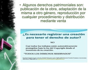 Algunos derechos patrimoniales son: publicación de la obra, adaptación de la misma a otro género, reproducción por cualquier procedimiento y distribución mediante venta 