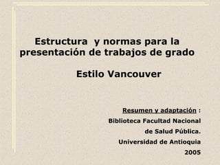 Estructura y normas para la
presentación de trabajos de grado
Estilo Vancouver
Resumen y adaptación :
Biblioteca Facultad Nacional
de Salud Pública.
Universidad de Antioquia
2005
 