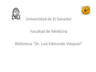 Universidad de El Salvador
Facultad de Medicina
Biblioteca “Dr. Luís Edmundo Vásquez”
 