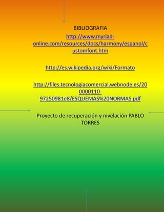 BIBLIOGRAFIAhttp://www.myriad-online.com/resources/docs/harmony/espanol/customfont.htmhttp://es.wikipedia.org/wiki/Formatohttp://files.tecnologiacomercial.webnode.es/200000110-97250981e8/ESQUEMAS%20NORMAS.pdfProyecto de recuperación y nivelación PABLO TORRES