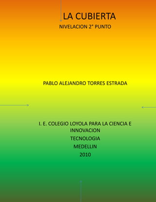 LA CUBIERTA NIVELACION 2° PUNTO PABLO ALEJANDRO TORRES ESTRADA I. E. COLEGIO LOYOLA PARA LA CIENCIA E INNOVACION TECNOLOGIA MEDELLIN 2010 