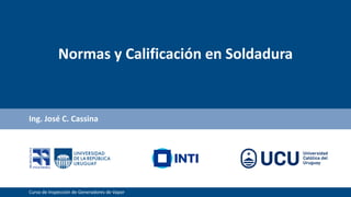 Curso de Inspección de Generadores de Vapor
Normas y Calificación en Soldadura
Ing. José C. Cassina
 