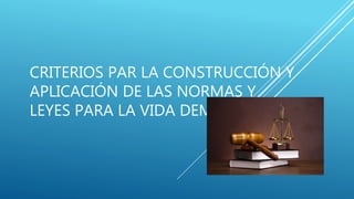 CRITERIOS PAR LA CONSTRUCCIÓN Y
APLICACIÓN DE LAS NORMAS Y
LEYES PARA LA VIDA DEMOCRÁTICA.
 