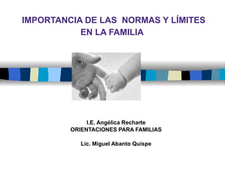 IMPORTANCIA DE LAS  NORMAS Y LÍMITES  EN LA FAMILIA   I.E. Angélica Recharte ORIENTACIONES PARA FAMILIAS Lic. Miguel Abanto Quispe 