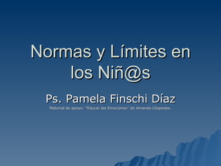 Normas y Límites en los Niñ@s Ps. Pamela Finschi Díaz Material de apoyo: “Educar las Emociones” de Amanda Céspedes. 