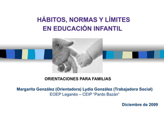 HÁBITOS, NORMAS Y LÍMITES  EN EDUCACIÓN INFANTIL   ORIENTACIONES PARA FAMILIAS Margarita González (Orientadora) Lydia González (Trabajadora Social) EOEP Leganés – CEIP “Pardo Bazán” Diciembre de 2009 