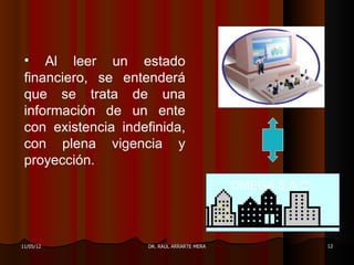 • Al leer un estado
 financiero, se entenderá
 que se trata de una
 información de un ente
 con existencia indefinida,
 con plena vigencia y
 proyección.
                                             OMEGA S.A.C



11/05/12             DR. RAÚL ARRARTE MERA                 12
 