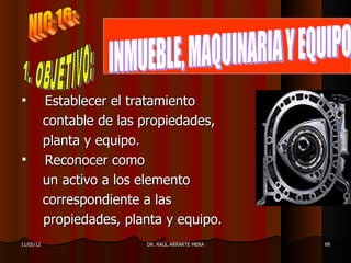           Establecer el tratamiento
           contable de las propiedades,
           planta y equipo.
          Reconocer como
           un activo a los elemento
           correspondiente a las
           propiedades, planta y equipo.
11/05/12                   DR. RAÚL ARRARTE MERA   68
 