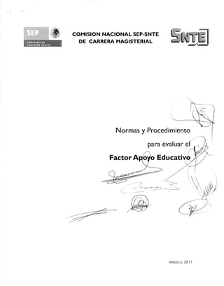 COMISION NACIONAL SEP-SNTE
  DE CARRERA MAGISTERIAL




             Normas y Procedimiento

                       para evaluar

           Factor A o o Educati




                              Mexico, 2011
 