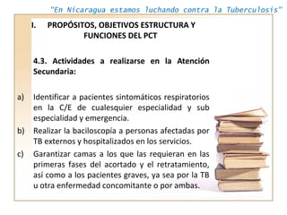 "En Nicaragua estamos luchando contra la Tuberculosis"
I. PROPÓSITOS, OBJETIVOS ESTRUCTURA Y
FUNCIONES DEL PCT
4.3. Activi...