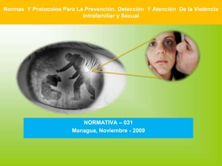 Normas  Y Protocolos Para La Prevención, Detección  Y Atención  De la Violencia Intrafamiliar y Sexual NORMATIVA – 031 Managua, Noviembre - 2009 