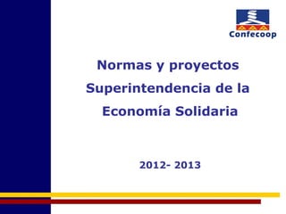Normas y proyectos
Superintendencia de la
Economía Solidaria
2012- 2013
 