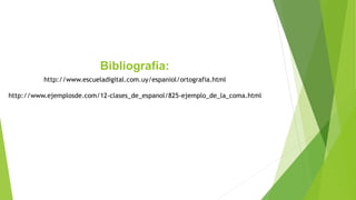 Bibliografía: 
http://www.escueladigital.com.uy/espaniol/ortografia.html 
http://www.ejemplosde.com/12-clases_de_espanol/825-ejemplo_de_la_coma.html 
