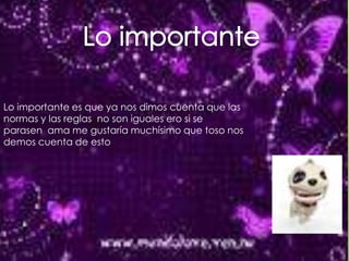 Lo importante Lo importante es que ya nos dimos cuenta que las normas y las reglas  no son iguales ero si se parasen  ama me gustaría muchísimo que toso nos demos cuenta de esto   