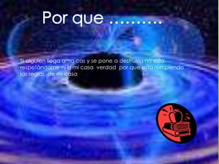 Por que ……….Si alguien llega ama cas y se pone a destruirla no esta respetándome ni a mi casa  verdad  por que esta rompiendo las reglas  de mi casa