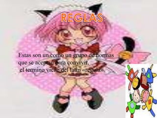 REGLASEstas son un como un grupo de normas que se aceptan para convivir, el termino viene del latín «regula»