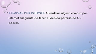 • COMPRAS POR INTERNET: Al realizar alguna compra por
internet asegúrate de tener el debido permiso de tus
padres.
 